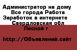 Администратор на дому  - Все города Работа » Заработок в интернете   . Свердловская обл.,Лесной г.